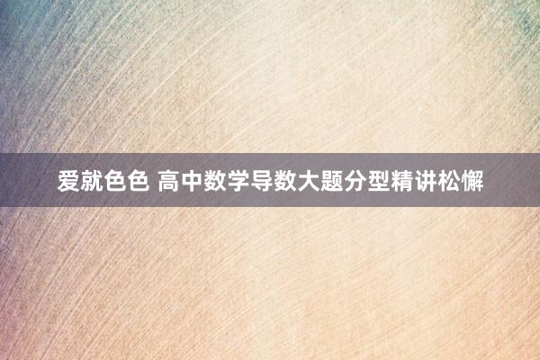 爱就色色 高中数学导数大题分型精讲松懈
