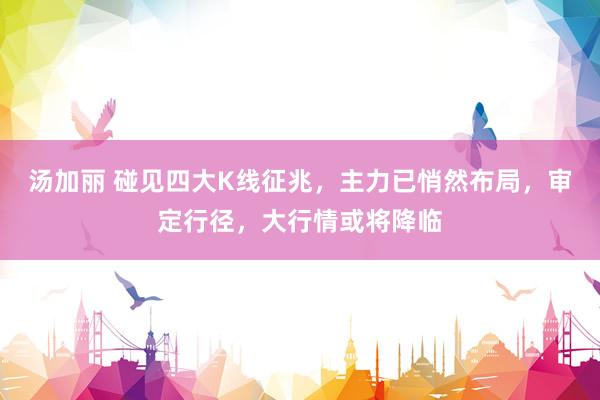 汤加丽 碰见四大K线征兆，主力已悄然布局，审定行径，大行情或将降临