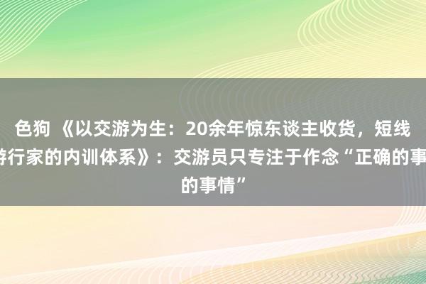色狗 《以交游为生：20余年惊东谈主收货，短线交游行家的内训体系》：交游员只专注于作念“正确的事情”