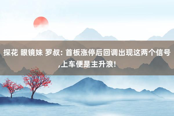 探花 眼镜妹 罗叔: 首板涨停后回调出现这两个信号，上车便是主升浪!