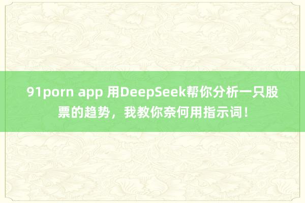 91porn app 用DeepSeek帮你分析一只股票的趋势，我教你奈何用指示词！