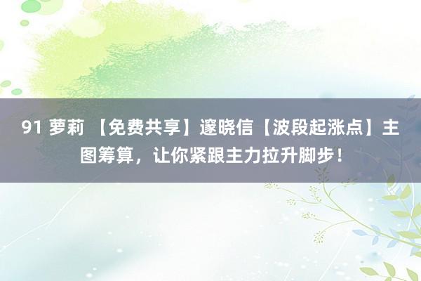 91 萝莉 【免费共享】邃晓信【波段起涨点】主图筹算，让你紧跟主力拉升脚步！