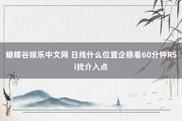 蝴蝶谷娱乐中文网 日线什么位置企稳看60分钟RSi找介入点