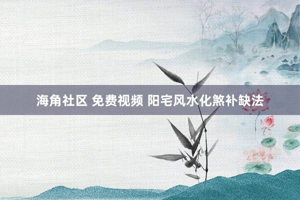 海角社区 免费视频 阳宅风水化煞补缺法