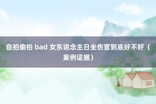 自拍偷拍 bad 女东说念主日坐伤官到底好不好（案例证据）