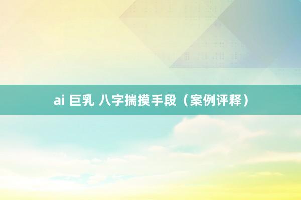 ai 巨乳 八字揣摸手段（案例评释）