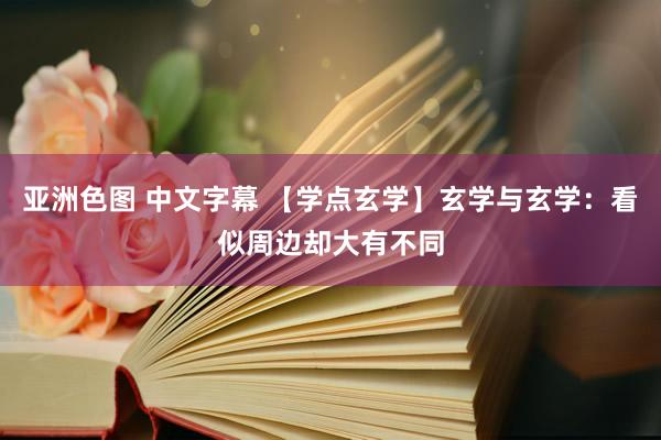 亚洲色图 中文字幕 【学点玄学】玄学与玄学：看似周边却大有不同