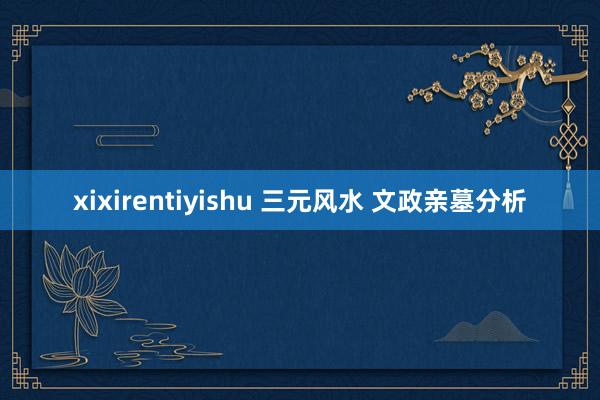 xixirentiyishu 三元风水 文政亲墓分析