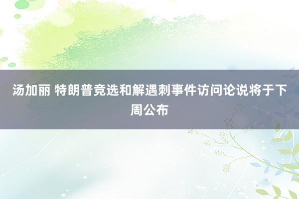汤加丽 特朗普竞选和解遇刺事件访问论说将于下周公布