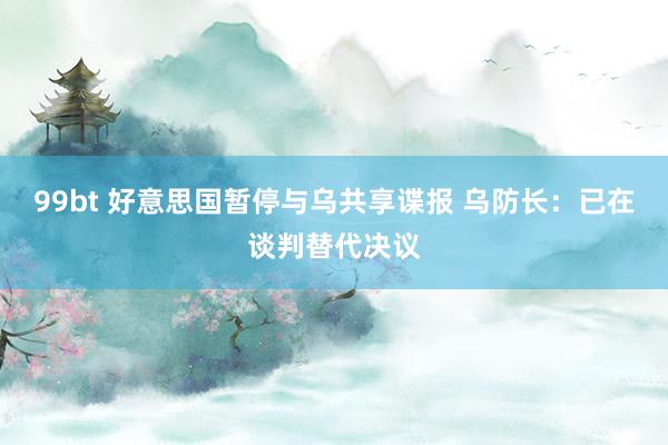 99bt 好意思国暂停与乌共享谍报 乌防长：已在谈判替代决议