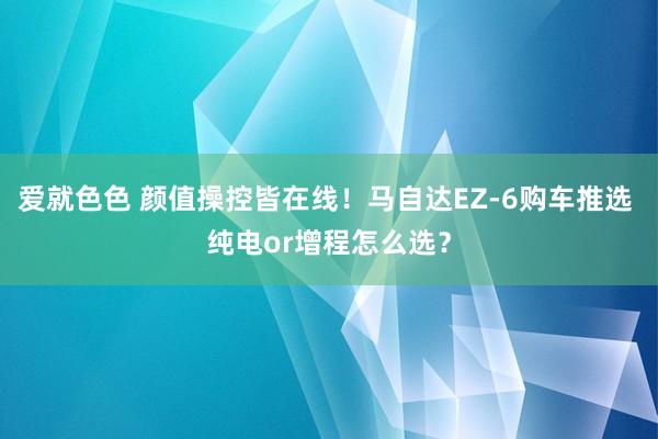 爱就色色 颜值操控皆在线！马自达EZ-6购车推选 纯电or增程怎么选？