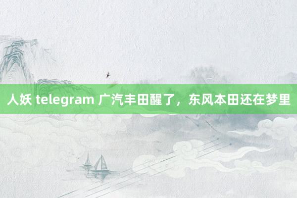 人妖 telegram 广汽丰田醒了，东风本田还在梦里