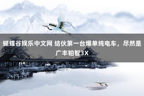蝴蝶谷娱乐中文网 结伙第一台爆单纯电车，尽然是广丰铂智3X