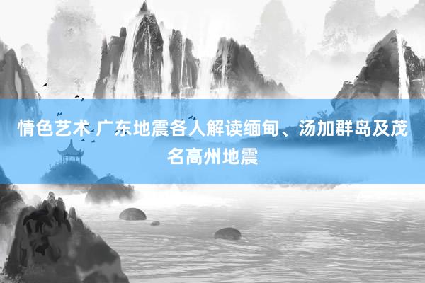 情色艺术 广东地震各人解读缅甸、汤加群岛及茂名高州地震