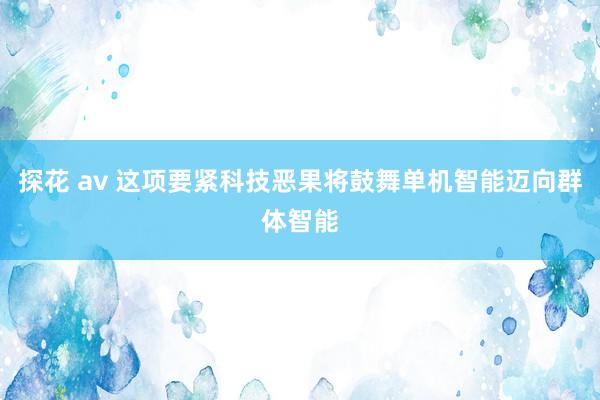 探花 av 这项要紧科技恶果将鼓舞单机智能迈向群体智能