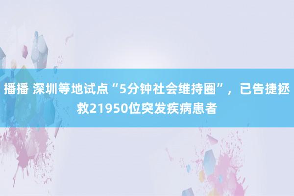 播播 深圳等地试点“5分钟社会维持圈”，已告捷拯救21950位突发疾病患者